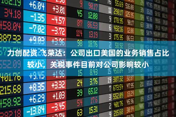 力创配资 飞荣达：公司出口美国的业务销售占比较小，关税事件目前对公司影响较小