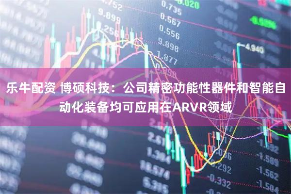 乐牛配资 博硕科技：公司精密功能性器件和智能自动化装备均可应用在ARVR领域