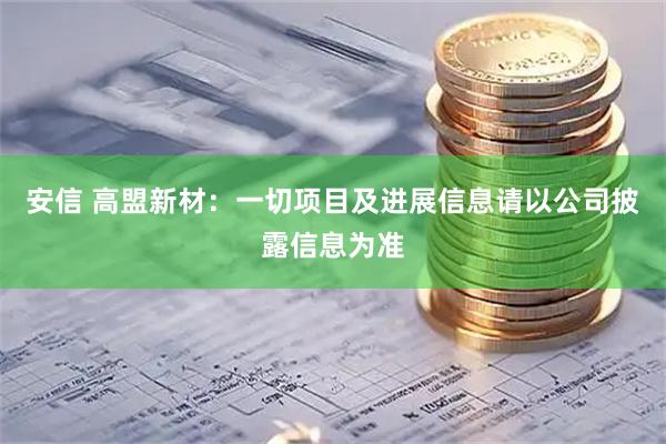 安信 高盟新材：一切项目及进展信息请以公司披露信息为准