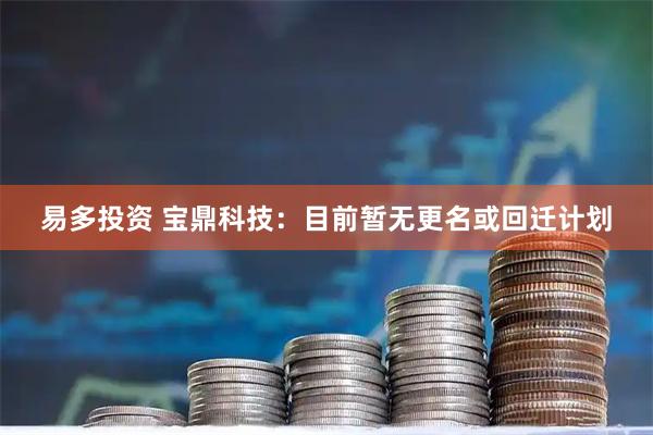 易多投资 宝鼎科技：目前暂无更名或回迁计划
