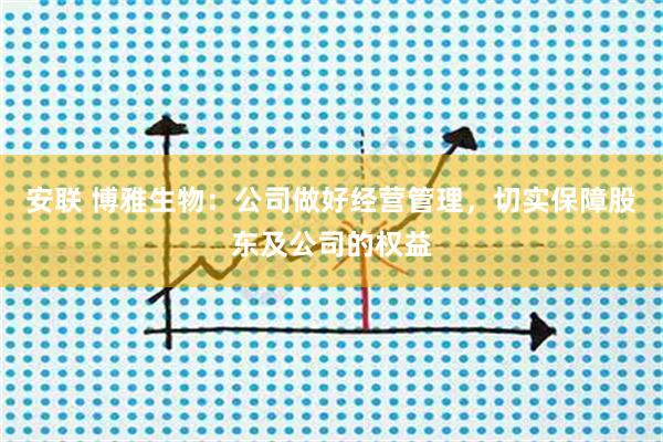 安联 博雅生物：公司做好经营管理，切实保障股东及公司的权益