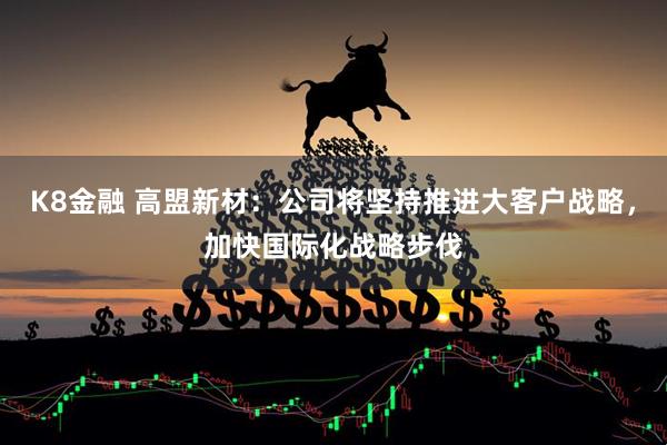 K8金融 高盟新材：公司将坚持推进大客户战略，加快国际化战略步伐