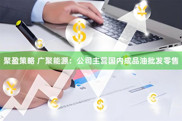 聚盈策略 广聚能源：公司主营国内成品油批发零售