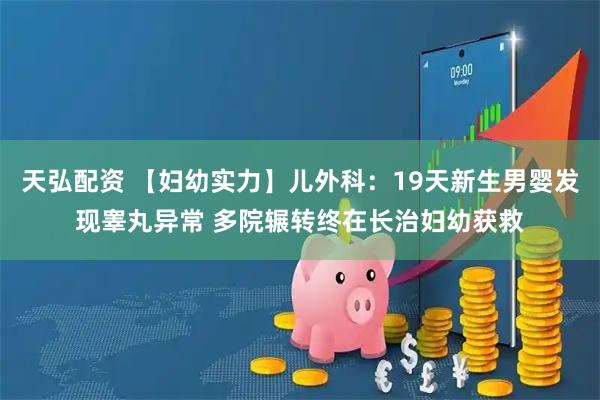 天弘配资 【妇幼实力】儿外科：19天新生男婴发现睾丸异常 多院辗转终在长治妇幼获救