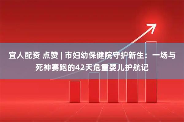 宜人配资 点赞 | 市妇幼保健院守护新生：一场与死神赛跑的42天危重婴儿护航记