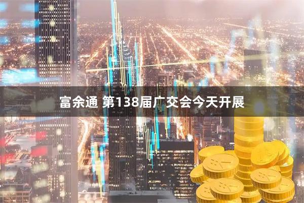 富余通 第138届广交会今天开展