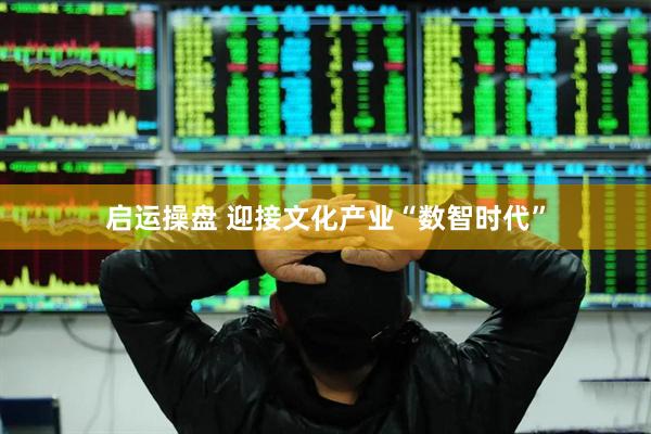 启运操盘 迎接文化产业“数智时代”