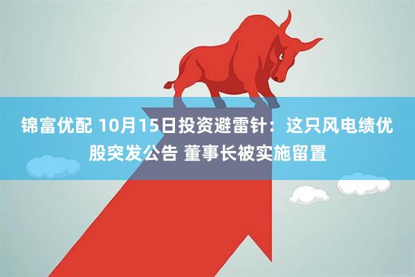 锦富优配 10月15日投资避雷针：这只风电绩优股突发公告 董事长被实施留置