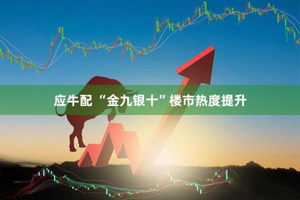应牛配 “金九银十”楼市热度提升