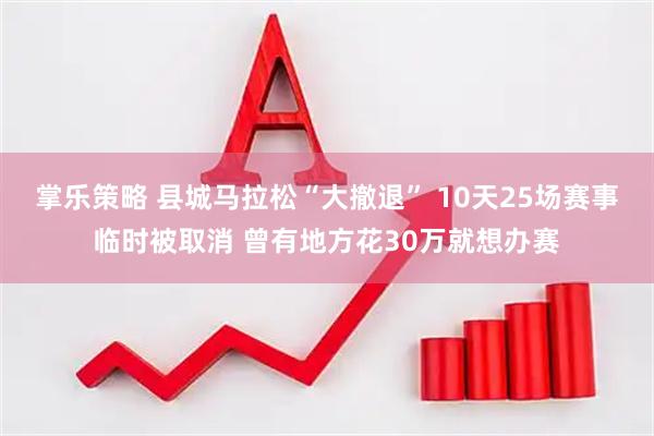 掌乐策略 县城马拉松“大撤退” 10天25场赛事临时被取消 曾有地方花30万就想办赛