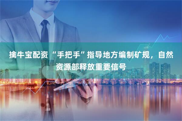 擒牛宝配资 “手把手”指导地方编制矿规，自然资源部释放重要信号