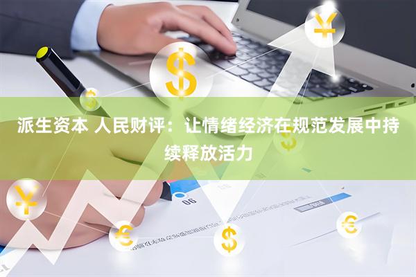 派生资本 人民财评：让情绪经济在规范发展中持续释放活力