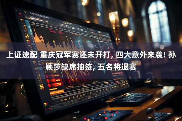 上证速配 重庆冠军赛还未开打, 四大意外来袭! 孙颖莎缺席抽签, 五名将退赛