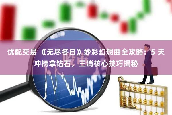 优配交易 《无尽冬日》妙彩幻想曲全攻略：5 天冲榜拿钻石，三消核心技巧揭秘