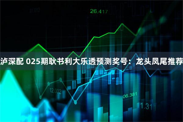 泸深配 025期耿书利大乐透预测奖号：龙头凤尾推荐