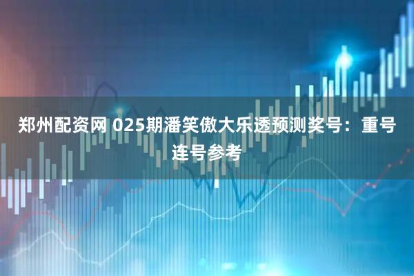 郑州配资网 025期潘笑傲大乐透预测奖号：重号连号参考