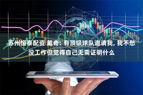 苏州恒泰配资 戴奇: 有顶级球队邀请我, 我不愁没工作但觉得自己无需证明什么
