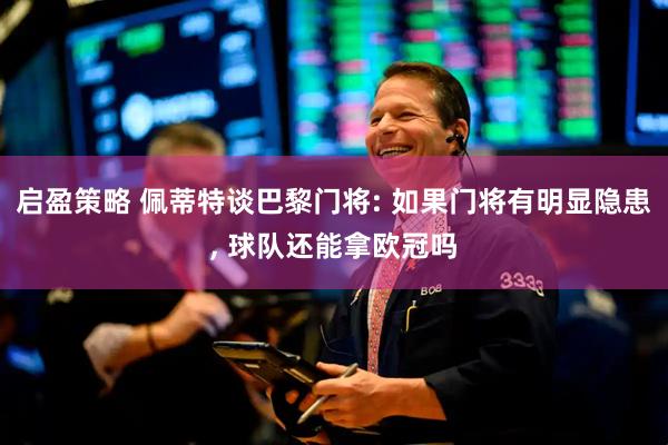 启盈策略 佩蒂特谈巴黎门将: 如果门将有明显隐患, 球队还能拿欧冠吗