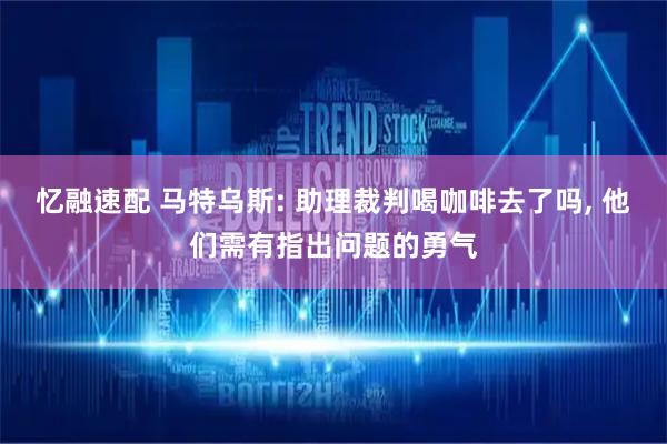 忆融速配 马特乌斯: 助理裁判喝咖啡去了吗, 他们需有指出问题的勇气