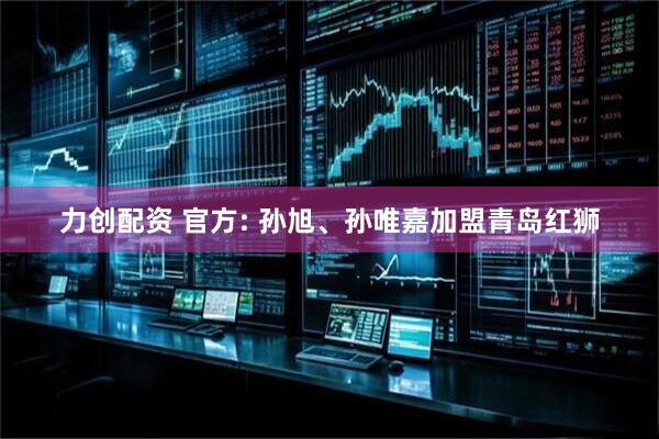 力创配资 官方: 孙旭、孙唯嘉加盟青岛红狮