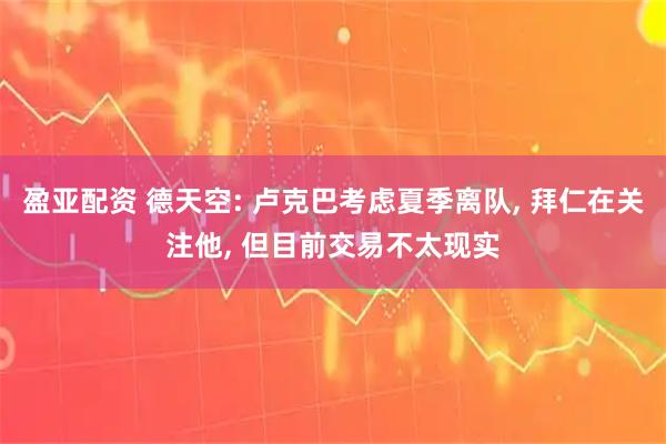 盈亚配资 德天空: 卢克巴考虑夏季离队, 拜仁在关注他, 但目前交易不太现实
