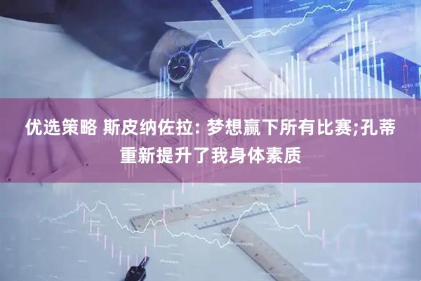 优选策略 斯皮纳佐拉: 梦想赢下所有比赛;孔蒂重新提升了我身体素质