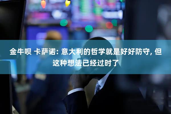 金牛呗 卡萨诺: 意大利的哲学就是好好防守, 但这种想法已经过时了