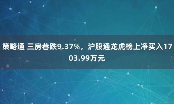 策略通 三房巷跌9.37%，沪股通龙虎榜上净买入1703.99万元