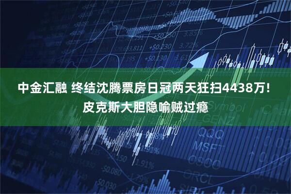 中金汇融 终结沈腾票房日冠两天狂扫4438万! 皮克斯大胆隐喻贼过瘾