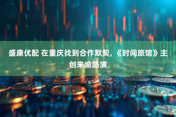 盛康优配 在重庆找到合作默契, 《时间旅馆》主创来渝路演