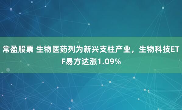 常盈股票 生物医药列为新兴支柱产业，生物科技ETF易方达涨1.09%