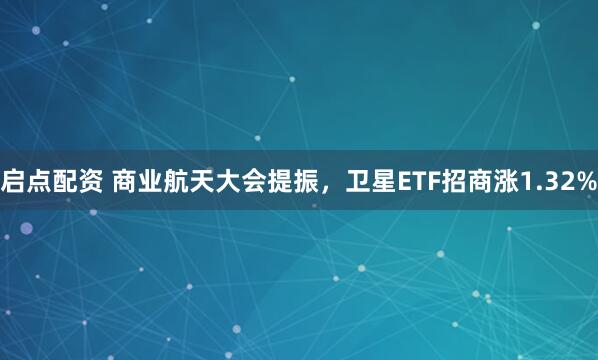 启点配资 商业航天大会提振，卫星ETF招商涨1.32%