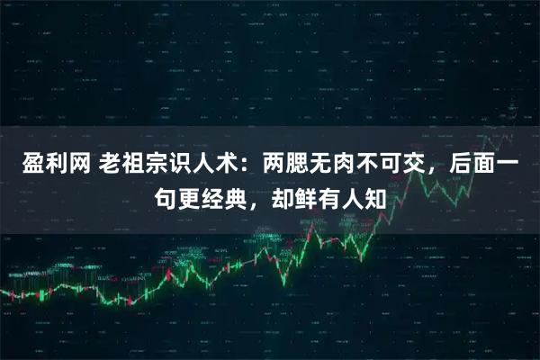 盈利网 老祖宗识人术：两腮无肉不可交，后面一句更经典，却鲜有人知