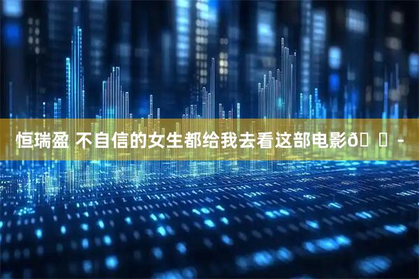 恒瑞盈 不自信的女生都给我去看这部电影😭