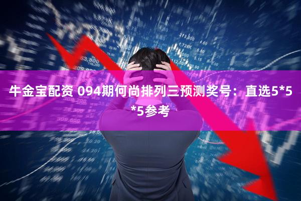 牛金宝配资 094期何尚排列三预测奖号：直选5*5*5参考