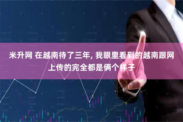 米升网 在越南待了三年, 我眼里看到的越南跟网上传的完全都是俩个样子