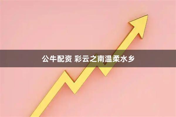 公牛配资 彩云之南温柔水乡