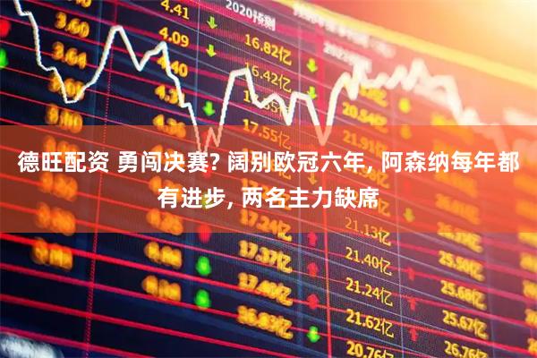 德旺配资 勇闯决赛? 阔别欧冠六年, 阿森纳每年都有进步, 两名主力缺席