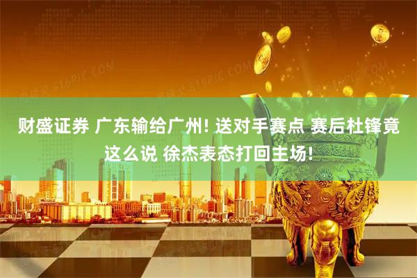 财盛证券 广东输给广州! 送对手赛点 赛后杜锋竟这么说 徐杰表态打回主场!