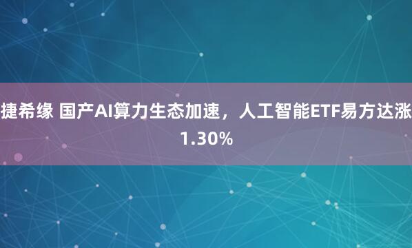 捷希缘 国产AI算力生态加速，人工智能ETF易方达涨1.30%