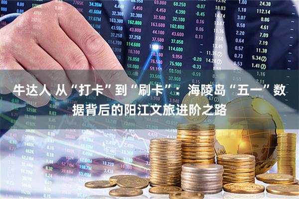 牛达人 从“打卡”到“刷卡”：海陵岛“五一”数据背后的阳江文旅进阶之路