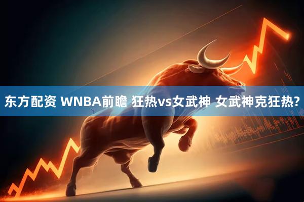 东方配资 WNBA前瞻 狂热vs女武神 女武神克狂热?