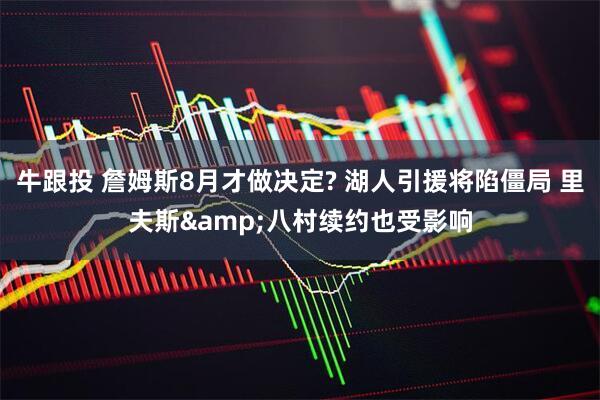 牛跟投 詹姆斯8月才做决定? 湖人引援将陷僵局 里夫斯&八村续约也受影响