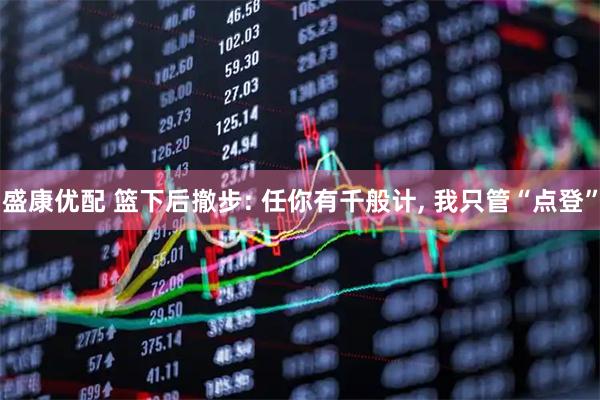 盛康优配 篮下后撤步: 任你有千般计, 我只管“点登”