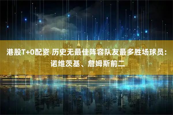 港股T+0配资 历史无最佳阵容队友最多胜场球员: 诺维茨基、詹姆斯前二