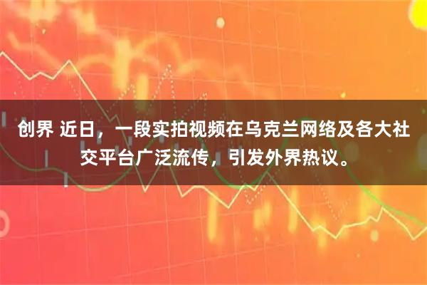 创界 近日，一段实拍视频在乌克兰网络及各大社交平台广泛流传，引发外界热议。