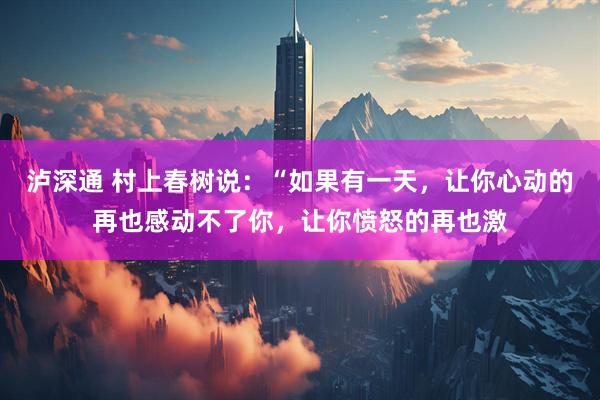 泸深通 村上春树说：“如果有一天，让你心动的再也感动不了你，让你愤怒的再也激