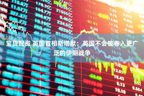 宝货配资 英国首相斯塔默：英国不会被卷入更广泛的伊朗战争