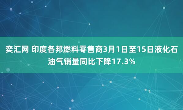 奕汇网 印度各邦燃料零售商3月1日至15日液化石油气销量同比下降17.3%